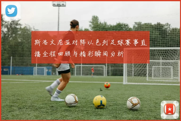 斯洛文尼亚对阵以色列足球赛事直播全程回顾与精彩瞬间分析