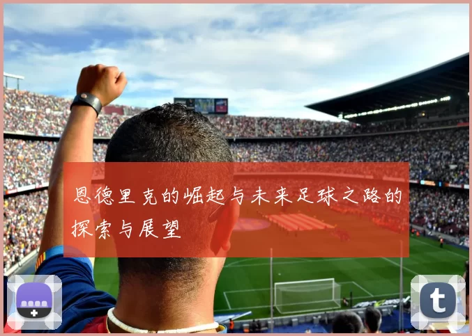 恩德里克的崛起与未来足球之路的探索与展望