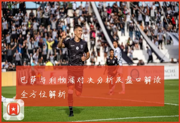 巴萨与利物浦对决分析及盘口解读全方位解析