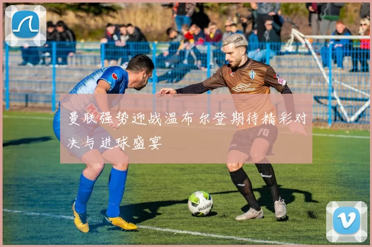 曼联强势迎战温布尔登期待精彩对决与进球盛宴