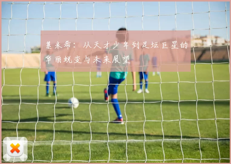 基米希：从天才少年到足坛巨星的华丽蜕变与未来展望