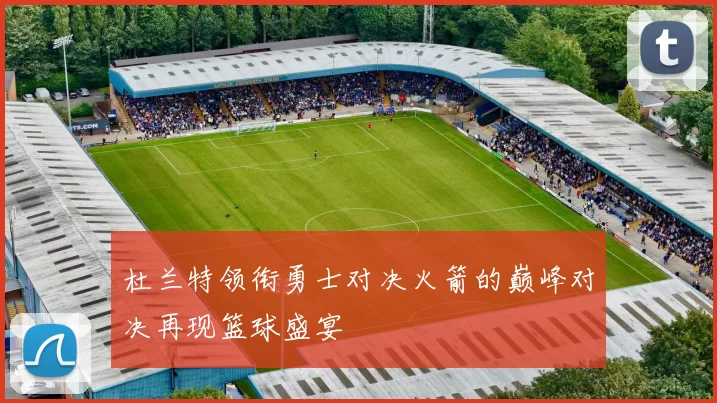 杜兰特领衔勇士对决火箭的巅峰对决再现篮球盛宴