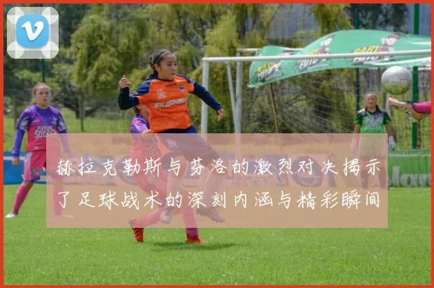 赫拉克勒斯与芬洛的激烈对决揭示了足球战术的深刻内涵与精彩瞬间
