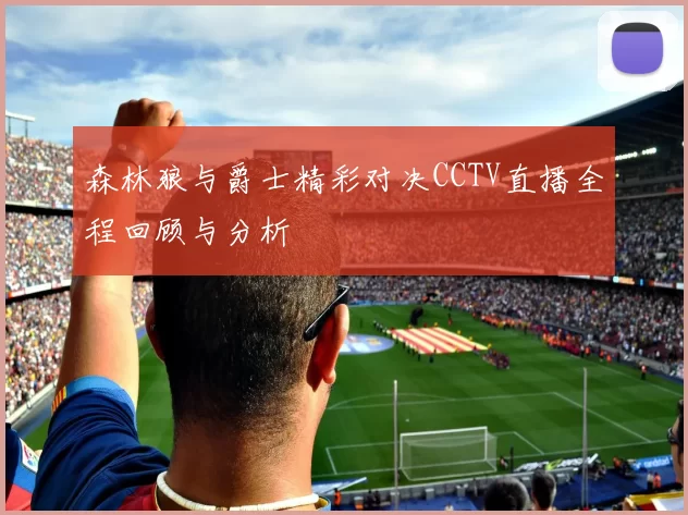 森林狼与爵士精彩对决CCTV直播全程回顾与分析