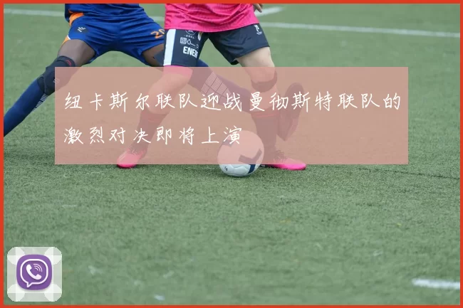 纽卡斯尔联队迎战曼彻斯特联队的激烈对决即将上演