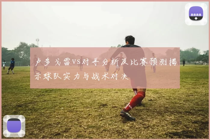 卢多戈雷vs对手分析及比赛预测揭示球队实力与战术对决