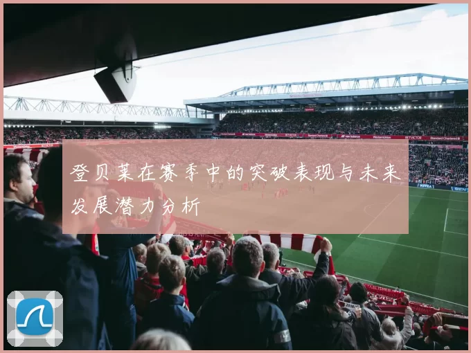 登贝莱在赛季中的突破表现与未来发展潜力分析