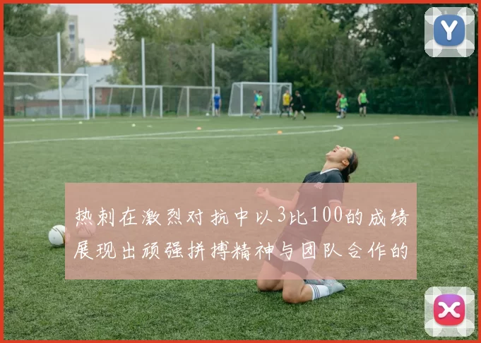 热刺在激烈对抗中以3比100的成绩展现出顽强拼搏精神与团队合作的力量