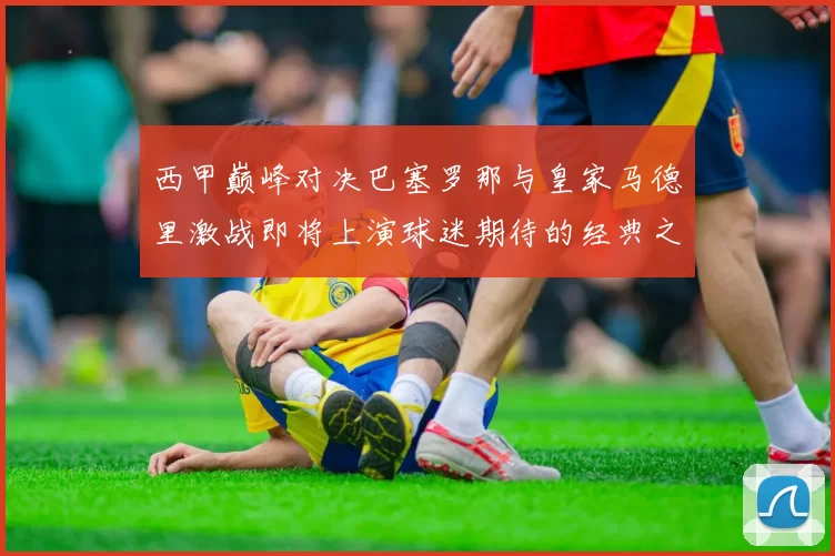 西甲巅峰对决巴塞罗那与皇家马德里激战即将上演球迷期待的经典之战