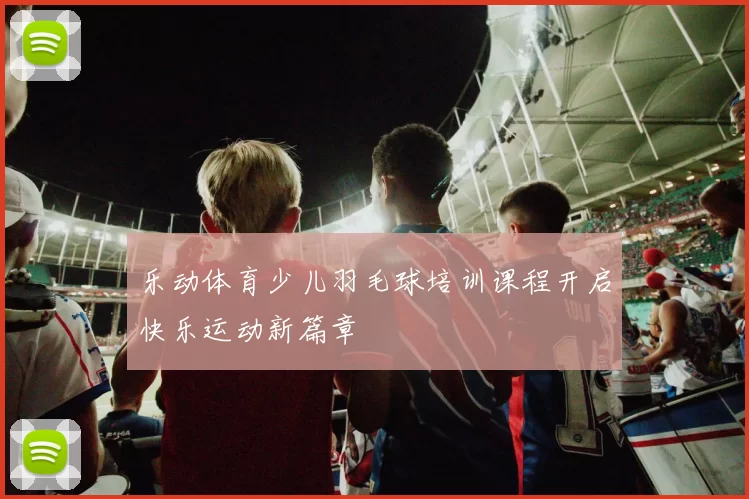 乐动体育少儿羽毛球培训课程开启快乐运动新篇章